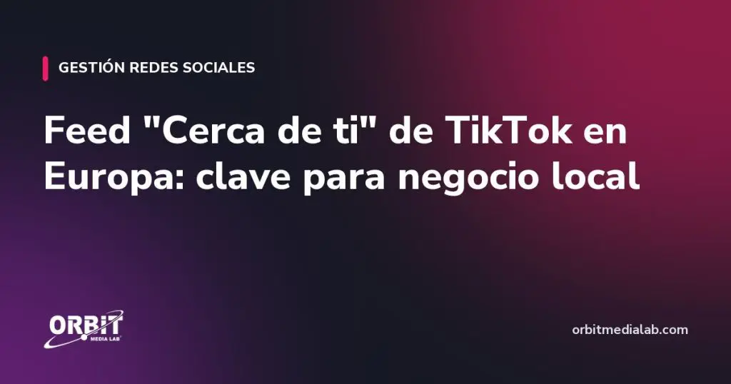 Feed "Cerca de ti" de TikTok en Europa: clave para negocio local