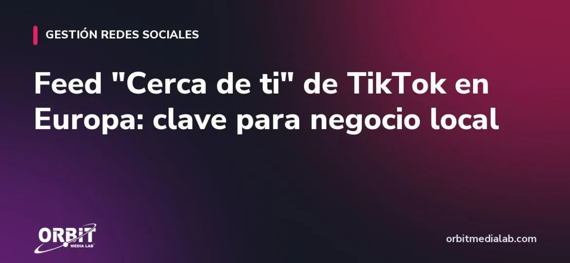 Feed "Cerca de ti" de TikTok en Europa: clave para negocio local