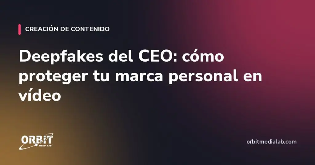 Deepfakes del CEO: cómo proteger tu marca personal en vídeo