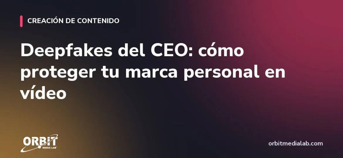 Deepfakes del CEO: cómo proteger tu marca personal en vídeo