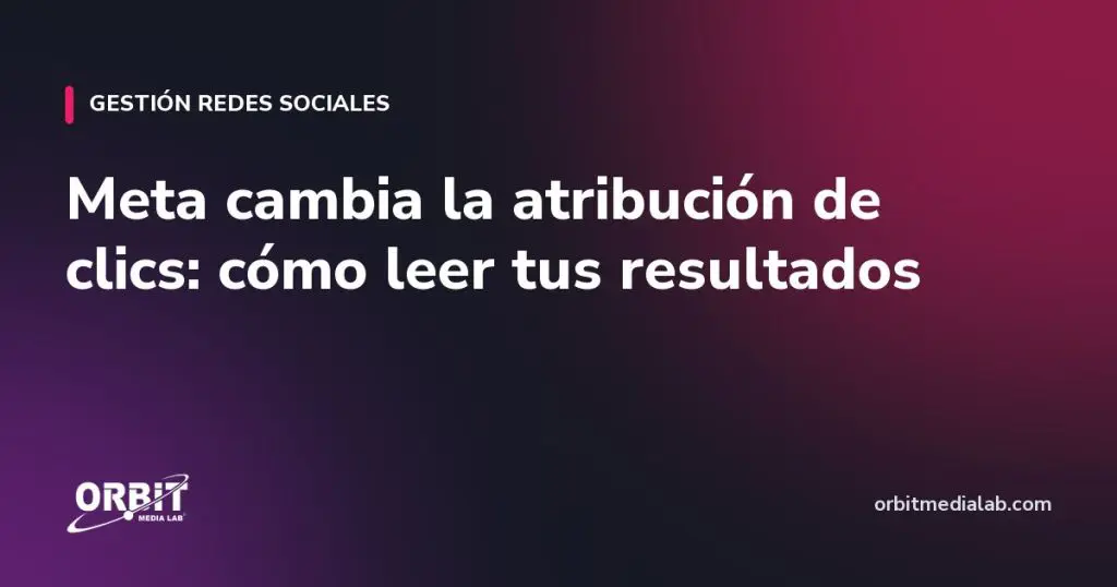 Meta cambia la atribución de clics: cómo leer tus resultados