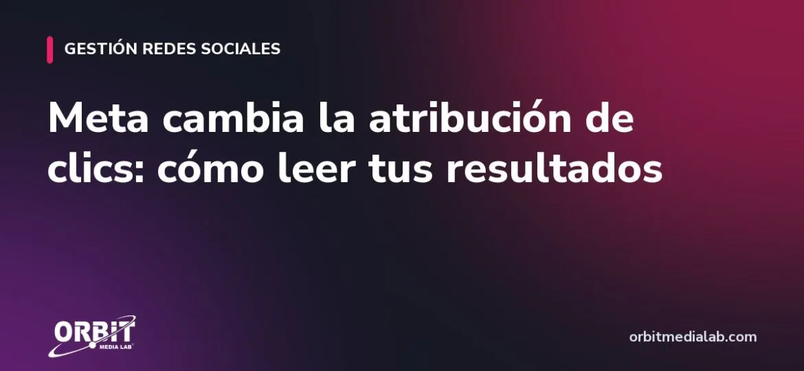 Meta cambia la atribución de clics: cómo leer tus resultados