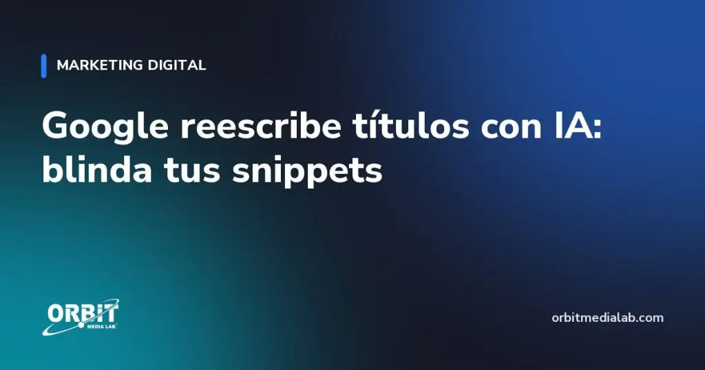 Google reescribe títulos con IA: blinda tus snippets
