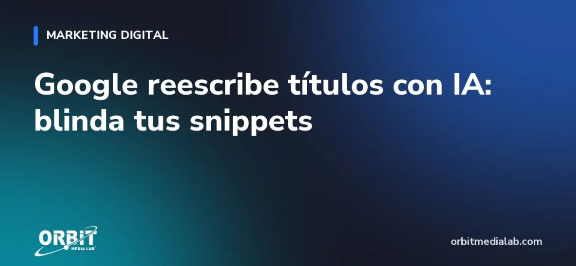 Google reescribe títulos con IA: blinda tus snippets
