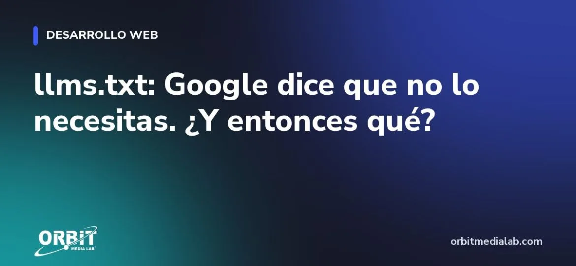 llms.txt: Google dice que no lo necesitas. ¿Y entonces qué?