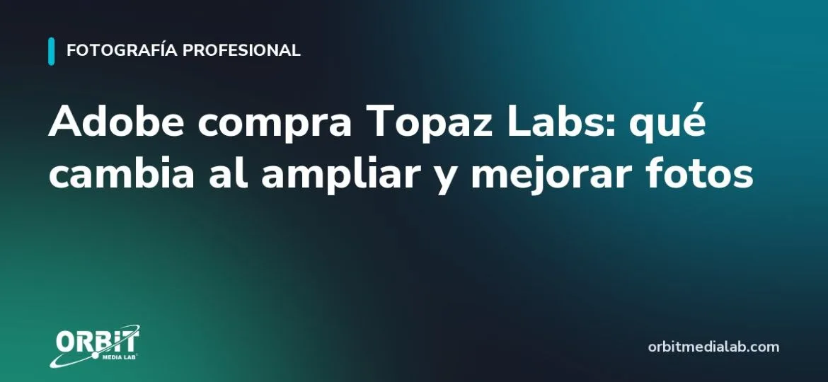 Adobe compra Topaz Labs: qué cambia al ampliar y mejorar fotos