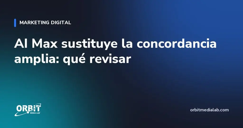 AI Max sustituye la concordancia amplia: qué revisar