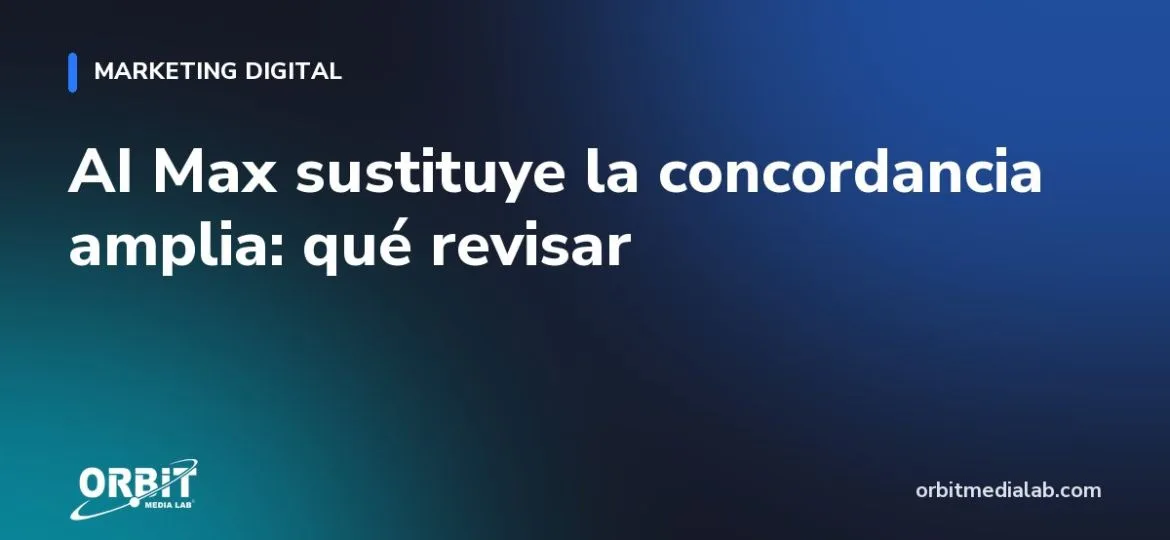 AI Max sustituye la concordancia amplia: qué revisar