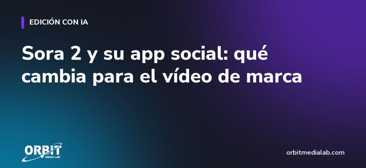 Sora 2 y su app social: qué cambia para el vídeo de marca