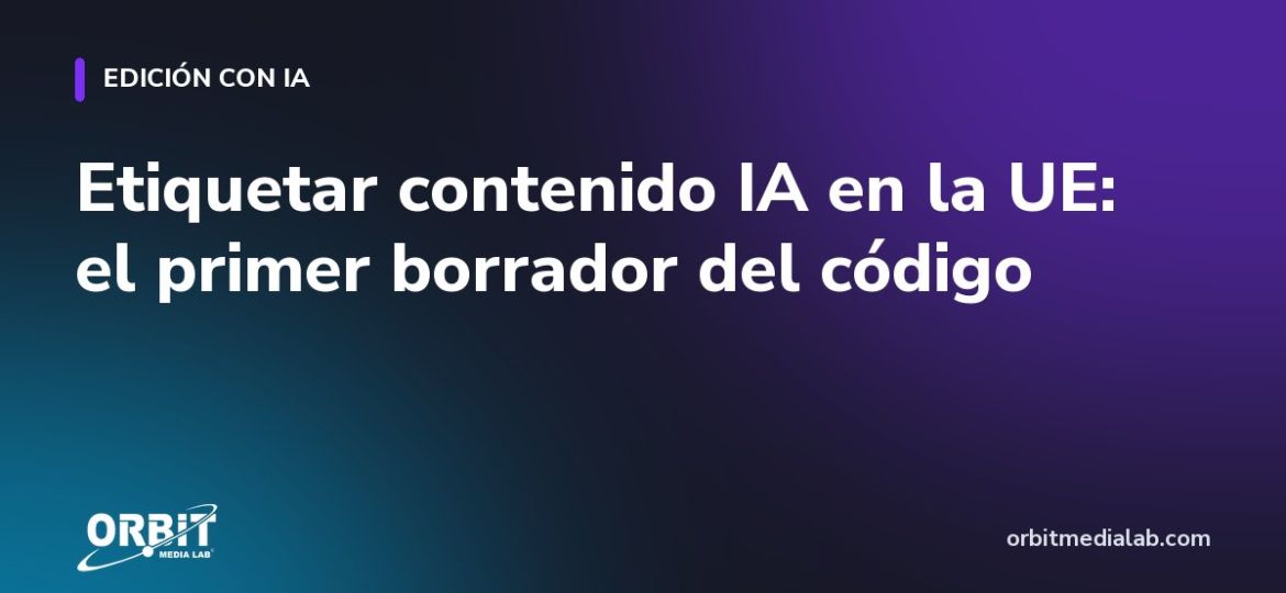 Etiquetar contenido IA en la UE: el primer borrador del código
