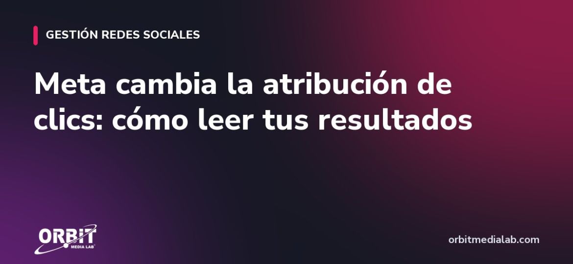 Meta cambia la atribución de clics: cómo leer tus resultados