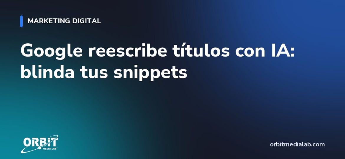 Google reescribe títulos con IA: blinda tus snippets