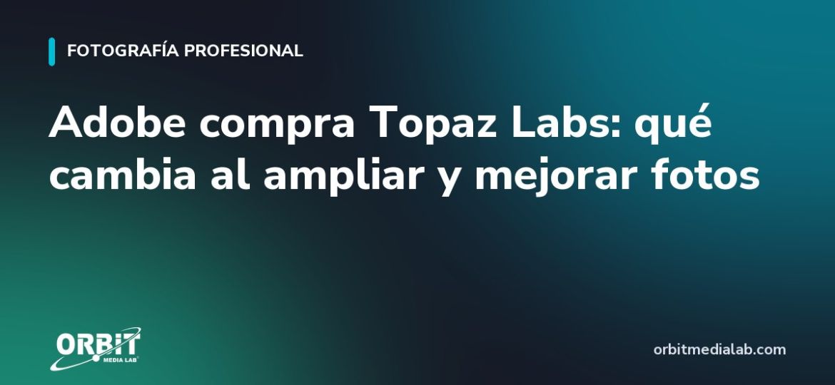 Adobe compra Topaz Labs: qué cambia al ampliar y mejorar fotos