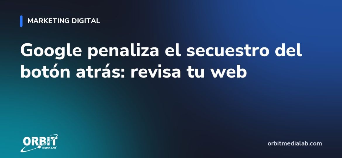 Google penaliza el secuestro del botón atrás: revisa tu web