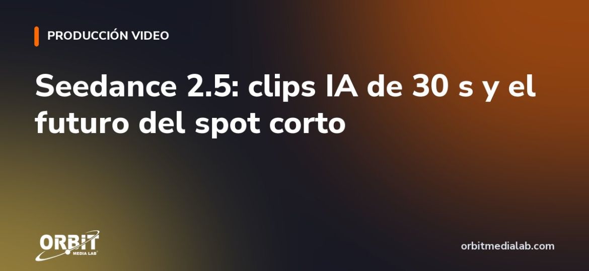 Seedance 2.5: clips IA de 30 s y el futuro del spot corto