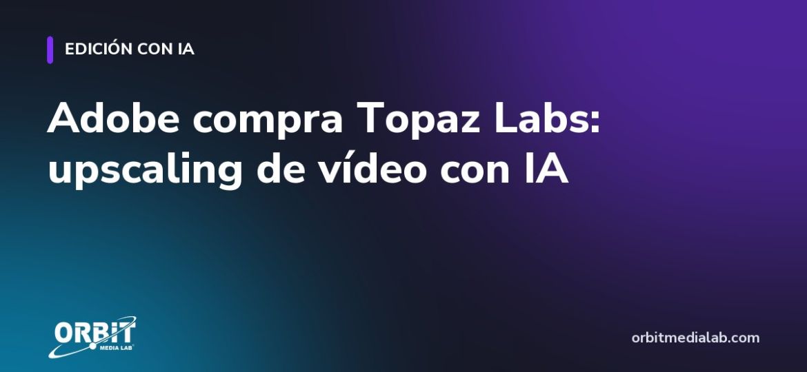 Adobe compra Topaz Labs: upscaling de vídeo con IA