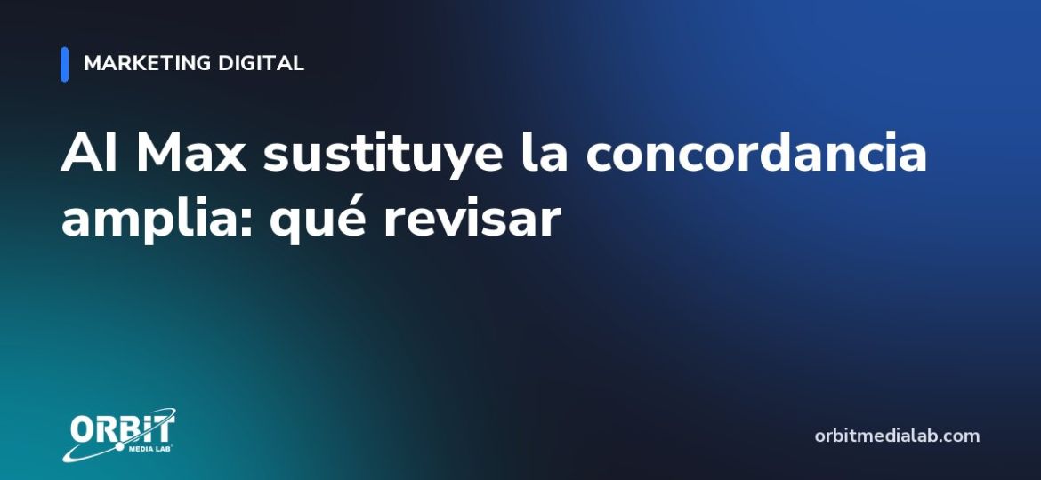 AI Max sustituye la concordancia amplia: qué revisar